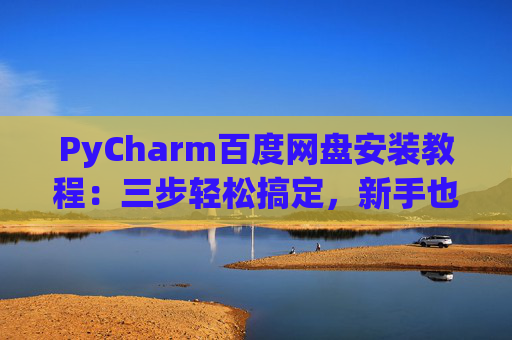 PyCharm百度网盘安装教程：三步轻松搞定，新手也能快速上手